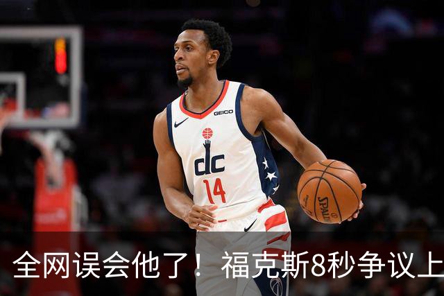 全网误会他了！福克斯8秒争议上篮并非上头，真实思路太清醒！